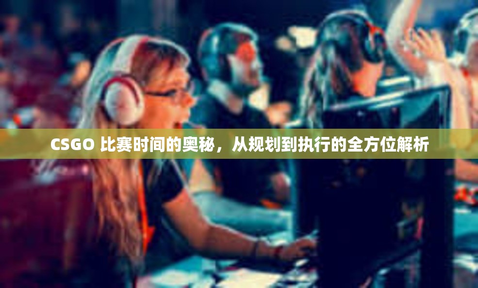 CSGO 比赛时间的奥秘，从规划到执行的全方位解析