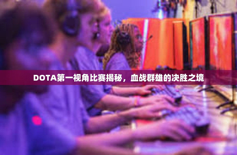 DOTA第一视角比赛揭秘，血战群雄的决胜之境